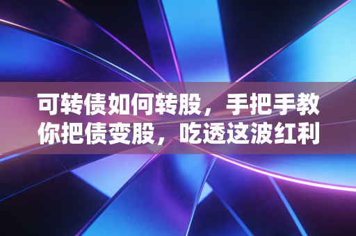 可转债如何转股，手把手教你把债变股，吃透这波红利