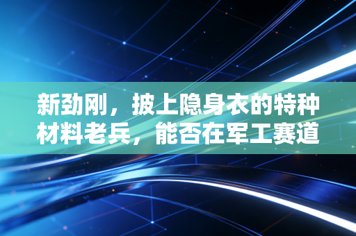 新劲刚，披上隐身衣的特种材料老兵，能否在军工赛道狂飙？