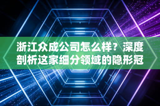浙江众成公司怎么样？深度剖析这家细分领域的隐形冠军与投资价值