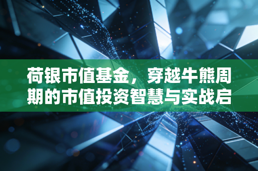 荷银市值基金，穿越牛熊周期的市值投资智慧与实战启示