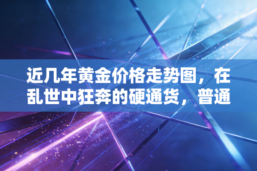 近几年黄金价格走势图，在乱世中狂奔的硬通货，普通人还能上车吗？