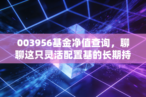 003956基金净值查询,聊聊这只灵活配置基的长期持有之道
