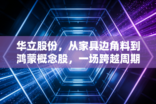 华立股份,从家具边角料到鸿蒙概念股,一场跨越周期的资本突围战