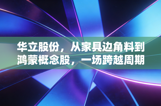 华立股份，从家具边角料到鸿蒙概念股，一场跨越周期的资本突围战