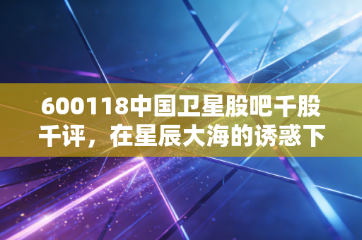 600118中国卫星股吧千股千评,在星辰大海的诱惑下,散户的狂欢与孤独