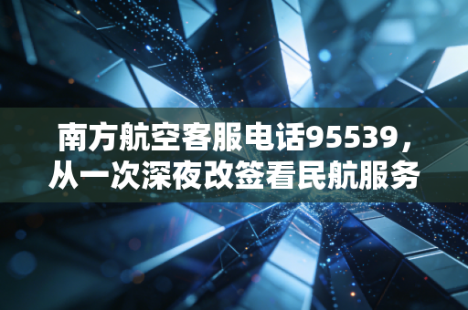 南方航空客服电话95539，从一次深夜改签看民航服务背后的经济账与人心账