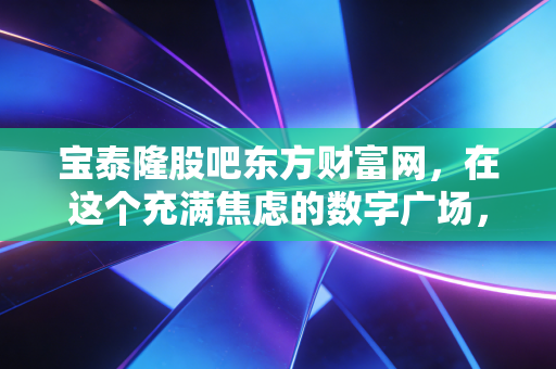 宝泰隆股吧东方财富网,在这个充满焦虑的数字广场,我们该如何审视煤化工的困局与突围?