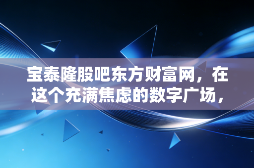 宝泰隆股吧东方财富网，在这个充满焦虑的数字广场，我们该如何审视煤化工的困局与突围？