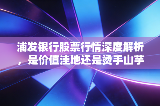 浦发银行股票行情深度解析,是价值洼地还是烫手山芋?普通投资者的进退两难