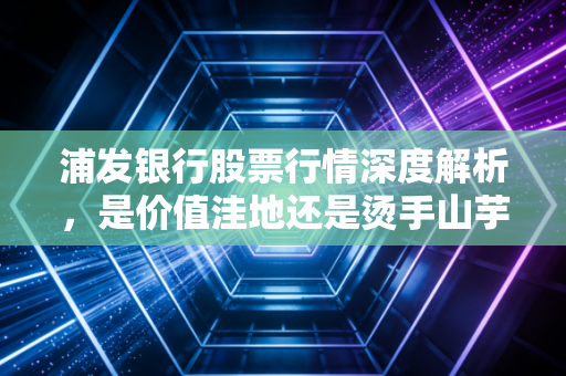 浦发银行股票行情深度解析，是价值洼地还是烫手山芋？普通投资者的进退两难