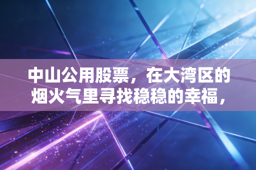 中山公用股票,在大湾区的烟火气里寻找稳稳的幸福,这只隐形冠军被低估了吗?