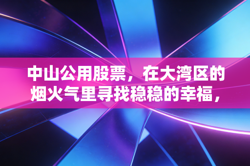 中山公用股票,在大湾区的烟火气里寻找稳稳的幸福,这只隐形冠军被低估了吗?