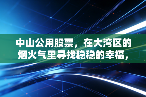 中山公用股票，在大湾区的烟火气里寻找稳稳的幸福，这只隐形冠军被低估了吗？