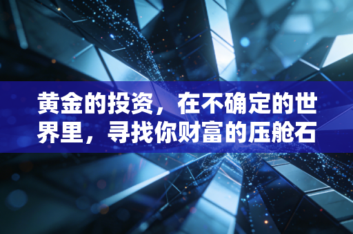 黄金的投资,在不确定的世界里,寻找你财富的压舱石