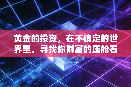 黄金的投资,在不确定的世界里,寻找你财富的压舱石