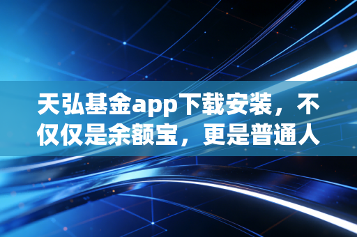 天弘基金app下载安装，不仅仅是余额宝，更是普通人的财富进阶之路