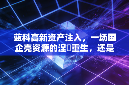 蓝科高新资产注入，一场国企壳资源的涅槃重生，还是击鼓传花的资本游戏？