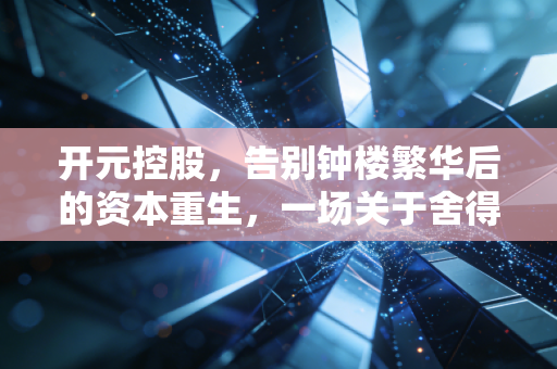 开元控股,告别钟楼繁华后的资本重生,一场关于舍得的长期主义博弈