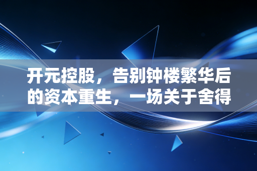 开元控股，告别钟楼繁华后的资本重生，一场关于舍得的长期主义博弈