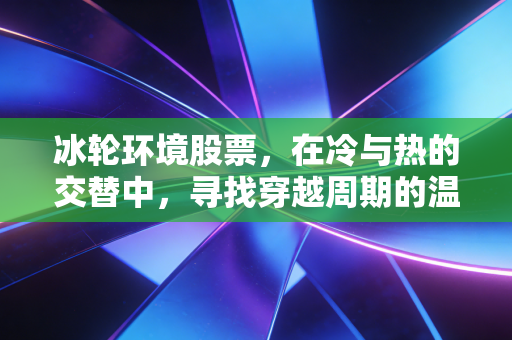 冰轮环境股票，在冷与热的交替中，寻找穿越周期的温度