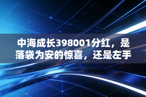 中海成长398001分红，是落袋为安的惊喜，还是左手倒右手的数字游戏？