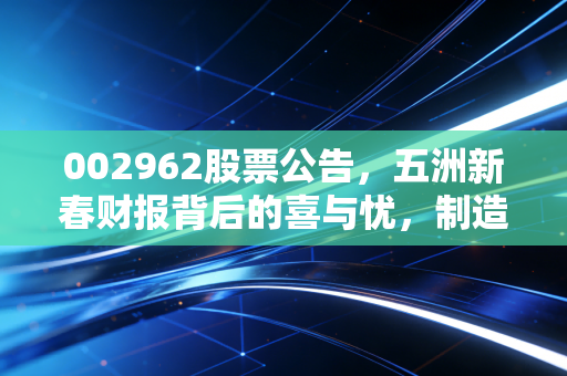 002962股票公告，五洲新春财报背后的喜与忧，制造业突围战中的普通股民怎么活？