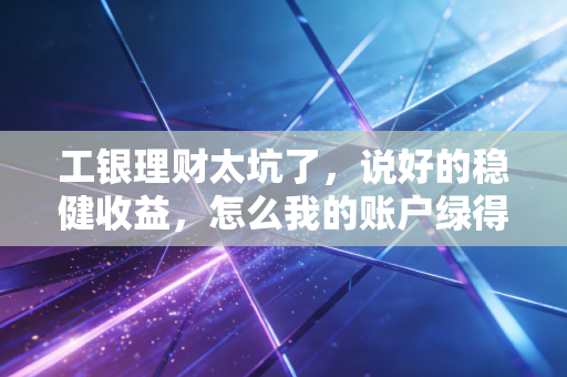 工银理财太坑了，说好的稳健收益，怎么我的账户绿得让人心慌？