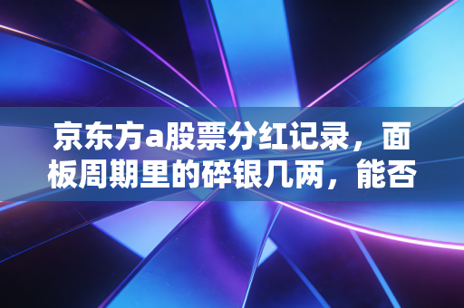 京东方a股票分红记录，面板周期里的碎银几两，能否撑起价值投资的信仰？