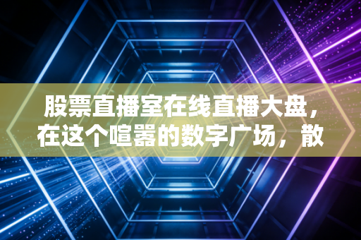 股票直播室在线直播大盘，在这个喧嚣的数字广场，散户究竟在寻找什么？