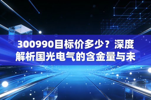 300990目标价多少?深度解析国光电气的含金量与未来估值空间
