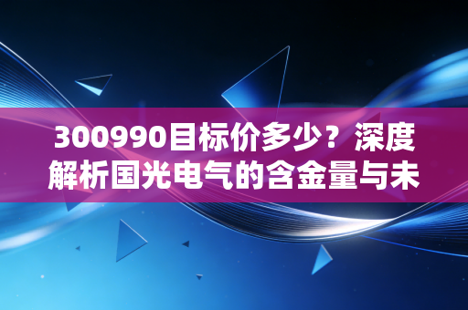 300990目标价多少？深度解析国光电气的含金量与未来估值空间