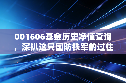 001606基金历史净值查询,深扒这只国防铁军的过往战绩与未来潜力