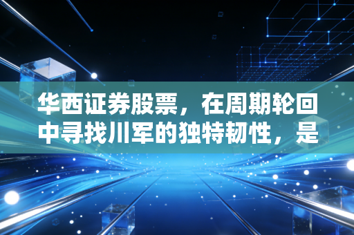 华西证券股票，在周期轮回中寻找川军的独特韧性，是时候入场了吗？
