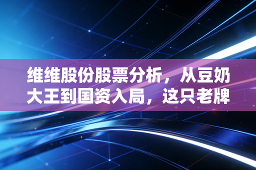 维维股份股票分析，从豆奶大王到国资入局，这只老牌消费股还能欢乐开怀吗？