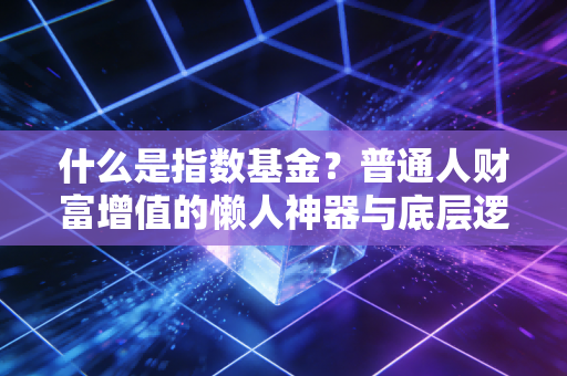 什么是指数基金？普通人财富增值的懒人神器与底层逻辑