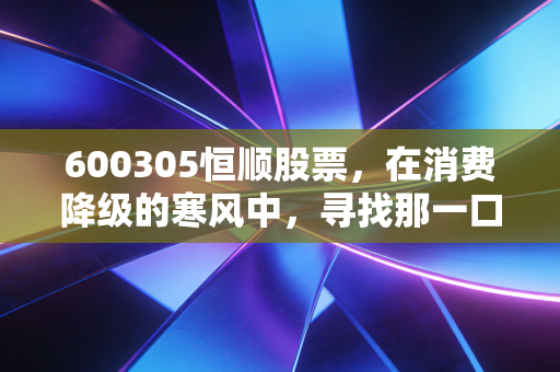 600305恒顺股票，在消费降级的寒风中，寻找那一口酸后的回甘