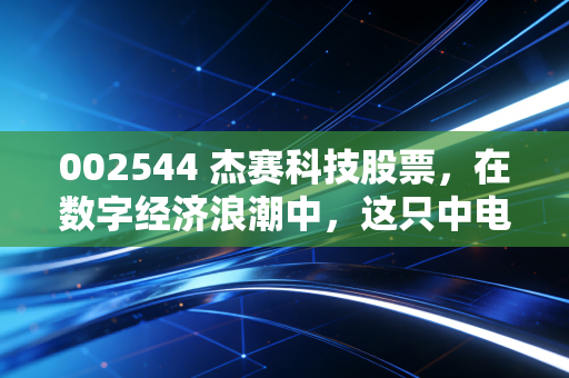 002544 杰赛科技股票，在数字经济浪潮中，这只中电科亲儿子能否迎来第二春？