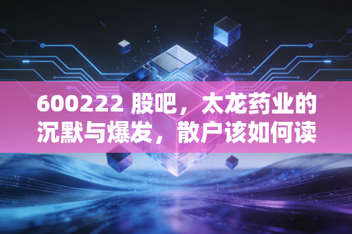 600222 股吧，太龙药业的沉默与爆发，散户该如何读懂这一份医药股的K线？