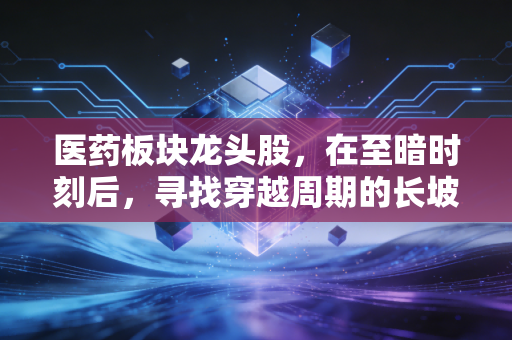 医药板块龙头股，在至暗时刻后，寻找穿越周期的长坡厚雪
