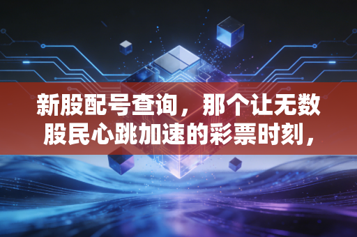新股配号查询，那个让无数股民心跳加速的彩票时刻，究竟藏着怎样的玄机？