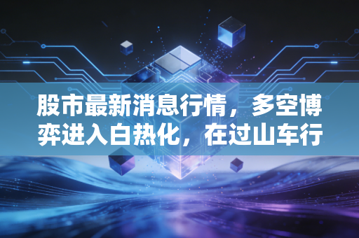 股市最新消息行情，多空博弈进入白热化，在过山车行情中寻找确定性