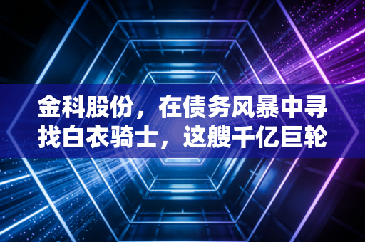 金科股份，在债务风暴中寻找白衣骑士，这艘千亿巨轮还能靠岸吗？