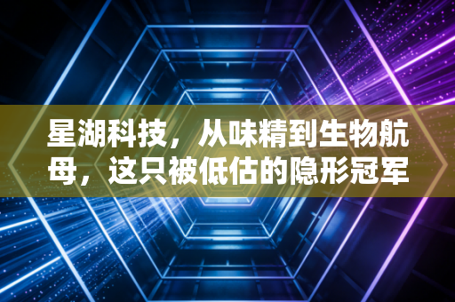星湖科技，从味精到生物航母，这只被低估的隐形冠军能否成为你的下一个十倍股？