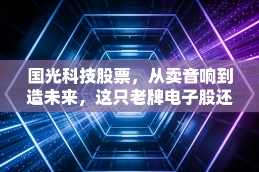 国光科技股票,从卖音响到造未来,这只老牌电子股还能再战吗?