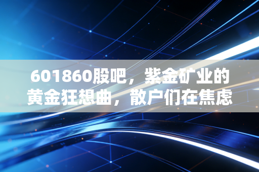 601860股吧，紫金矿业的黄金狂想曲，散户们在焦虑与贪婪中寻找周期的真相