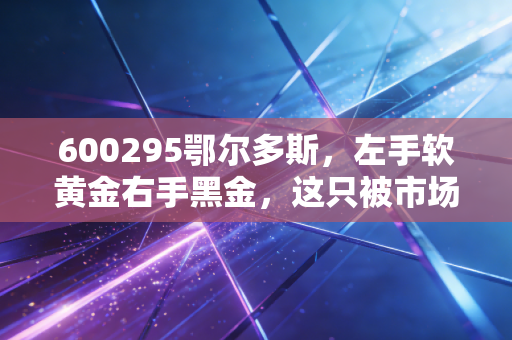 600295鄂尔多斯，左手软黄金右手黑金，这只被市场低估的周期之王还能涨吗？