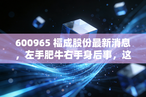 600965 福成股份最新消息,左手肥牛右手身后事,这只跨界神股的2024投资逻辑全解析