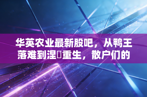 华英农业最新股吧，从鸭王落难到涅槃重生，散户们的爱恨情仇与未来博弈