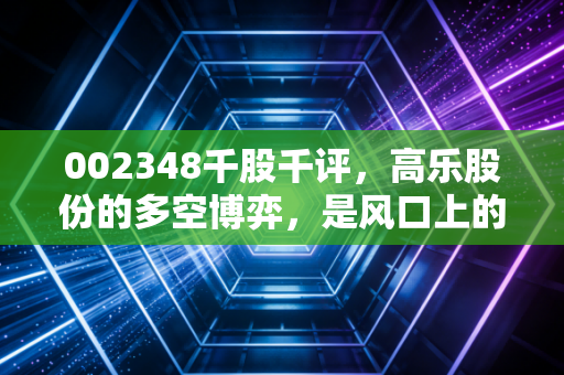 002348千股千评，高乐股份的多空博弈，是风口上的猪还是被低估的潜力股？