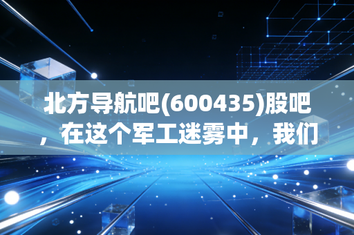 北方导航吧(600435)股吧，在这个军工迷雾中，我们究竟是在博弈还是在投资？